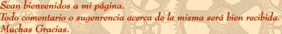 Sean bienvenidos a mi pgina.

Todo comentario o sugenrencia acerca de la misma ser bien recibida.

Muchas Gracias.